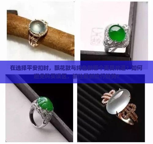 在选择平安扣时，飘花款与纯色款哪个更受欢迎？如何避免购买误区，抓住最新流行趋势？