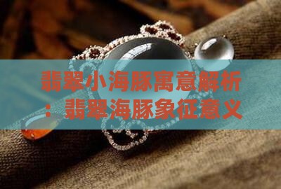 翡翠小海豚寓意解析：翡翠海豚象征意义探讨