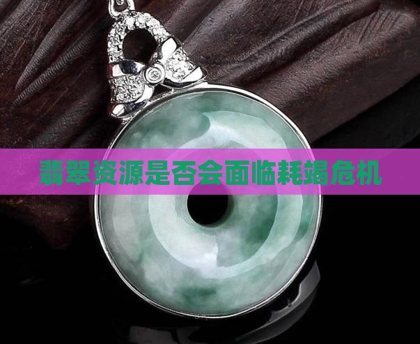 翡翠资源是否会面临耗竭危机
