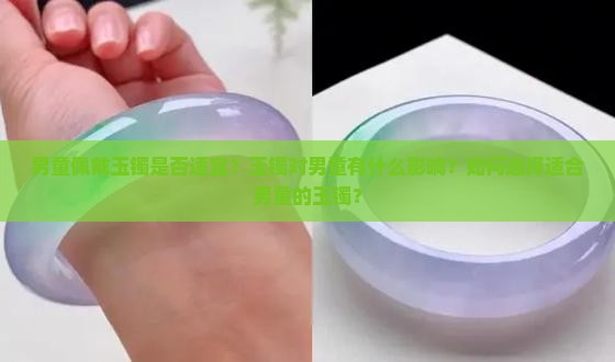 男童佩戴玉镯是否适宜？玉镯对男童有什么影响？如何选择适合男童的玉镯？