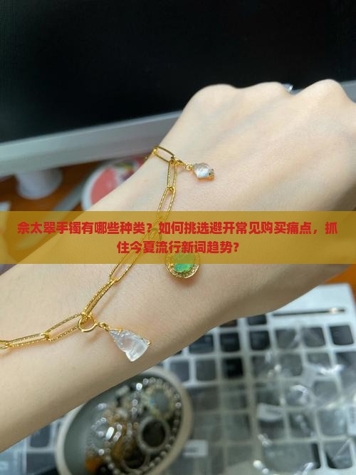 佘太翠手镯有哪些种类？如何挑选避开常见购买痛点，抓住今夏流行新词趋势？