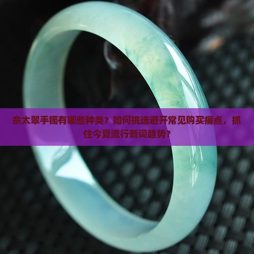 佘太翠手镯有哪些种类？如何挑选避开常见购买痛点，抓住今夏流行新词趋势？
