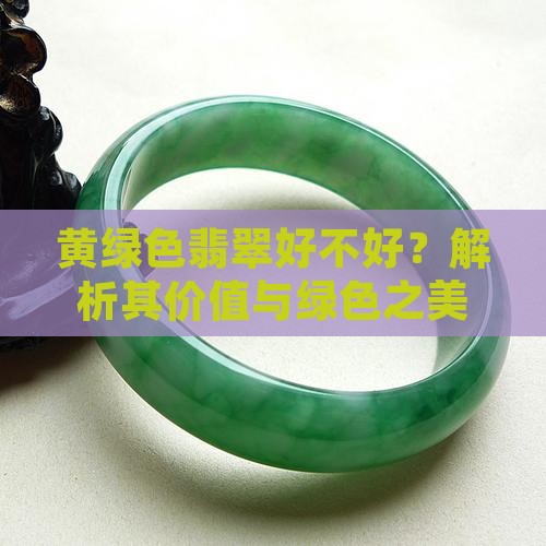 黄绿色翡翠好不好？解析其价值与绿色之美