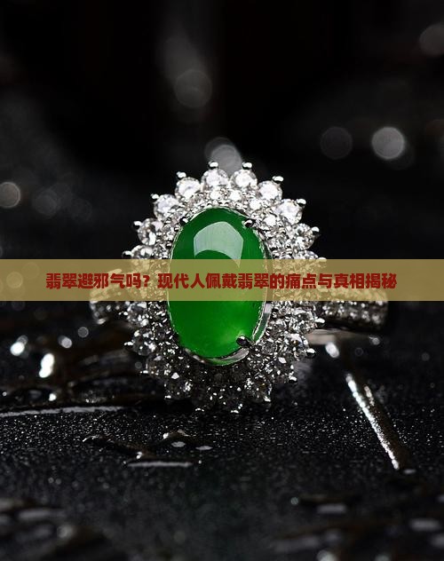 翡翠避邪气吗？现代人佩戴翡翠的痛点与真相揭秘