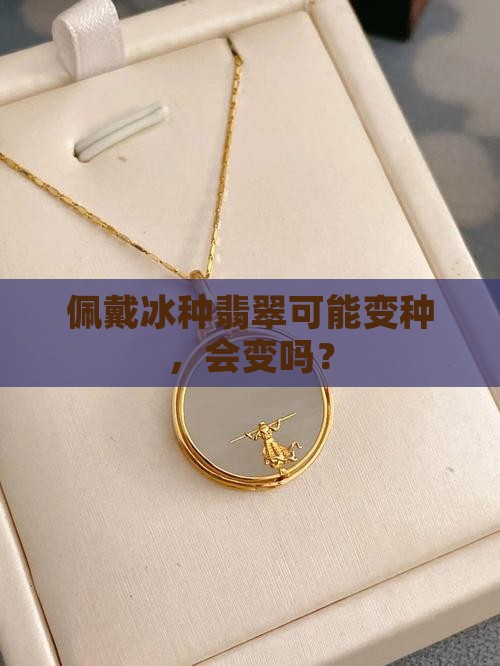 佩戴冰种翡翠可能变种，会变吗？