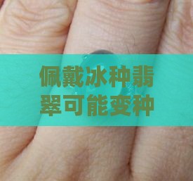 佩戴冰种翡翠可能变种，会变吗？