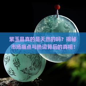 紫玉晶真的是天然的吗？揭秘市场痛点与热词背后的真相！