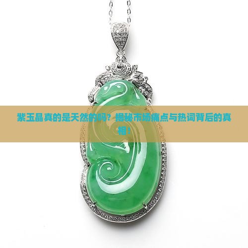 紫玉晶真的是天然的吗？揭秘市场痛点与热词背后的真相！