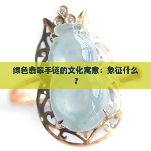 绿色翡翠手链的文化寓意：象征什么？