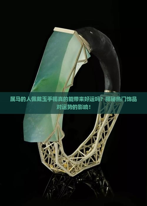 属马的人佩戴玉手镯真的能带来好运吗？揭秘热门饰品对运势的影响！