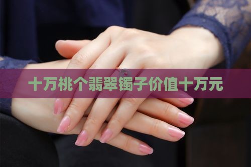 十万桃个翡翠镯子价值十万元