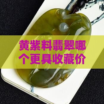 黄紫料翡翠哪个更具收藏价值及价格比较
