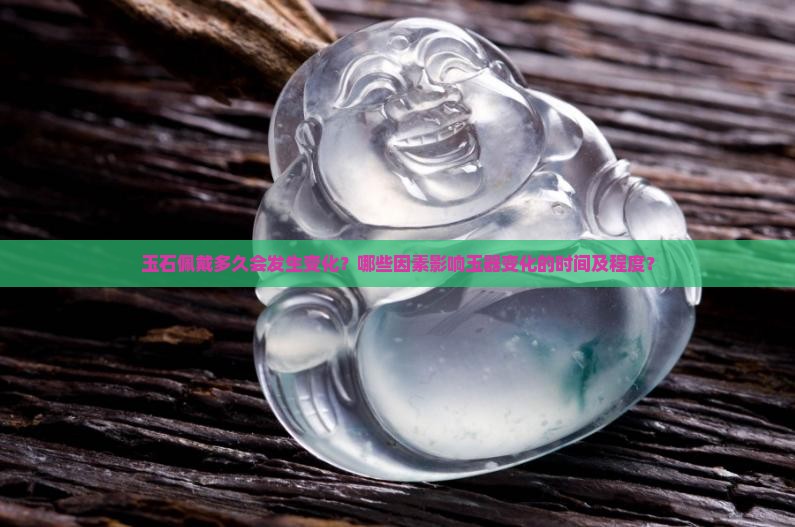 玉石佩戴多久会发生变化？哪些因素影响玉器变化的时间及程度？