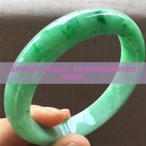 玉石佩戴多久会发生变化？哪些因素影响玉器变化的时间及程度？