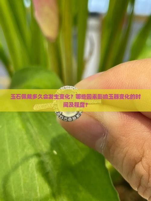 玉石佩戴多久会发生变化？哪些因素影响玉器变化的时间及程度？