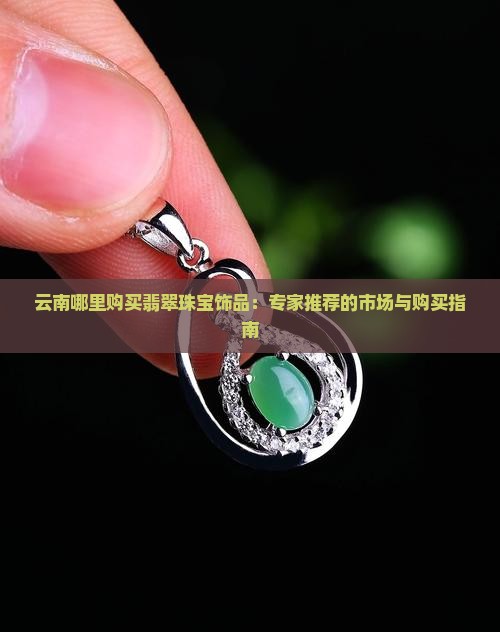 云南哪里购买翡翠珠宝饰品：专家推荐的市场与购买指南