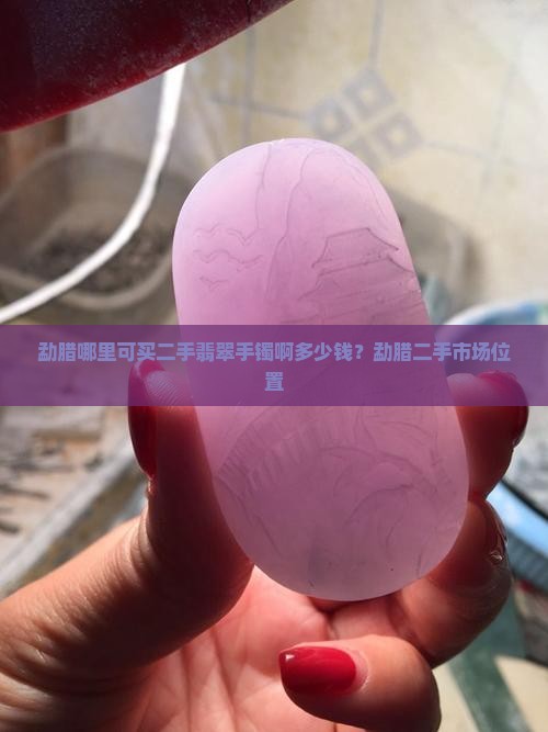 勐腊哪里可买二手翡翠手镯啊多少钱