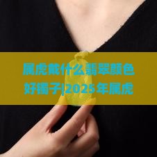 属虎戴什么翡翠颜色好镯子