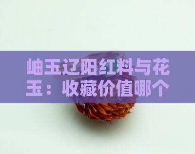 岫玉当中辽阳红料和花玉哪个贵