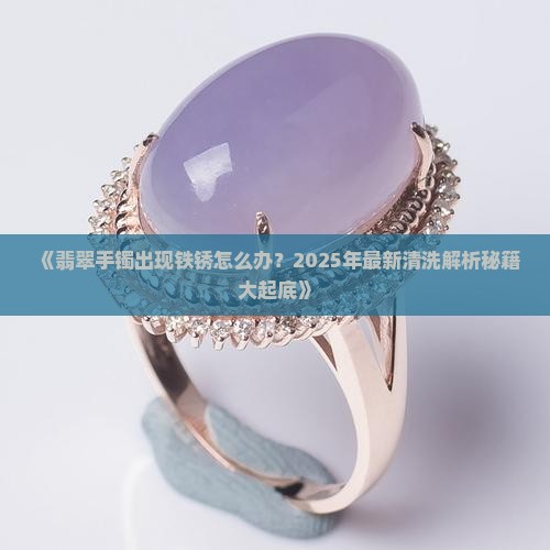 翡翠手镯里有铁锈怎么去除小妙招