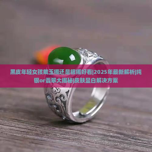 黑皮年轻女孩戴玉镯还是银镯好看