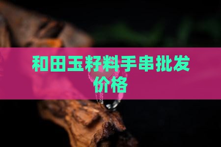 纯天然和田玉籽料手串价格