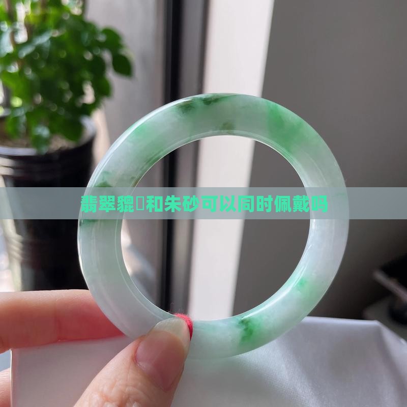 翡翠貔恘和朱砂可以同时佩戴吗