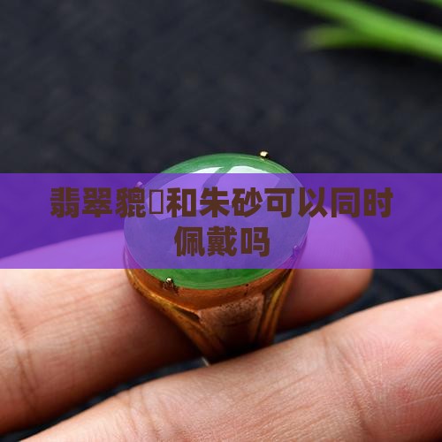 翡翠貔恘和朱砂可以同时佩戴吗