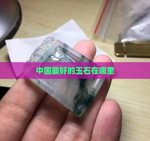 现在哪里的玉石最好