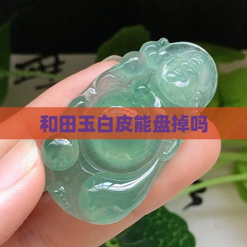 和田玉白皮能盘掉吗