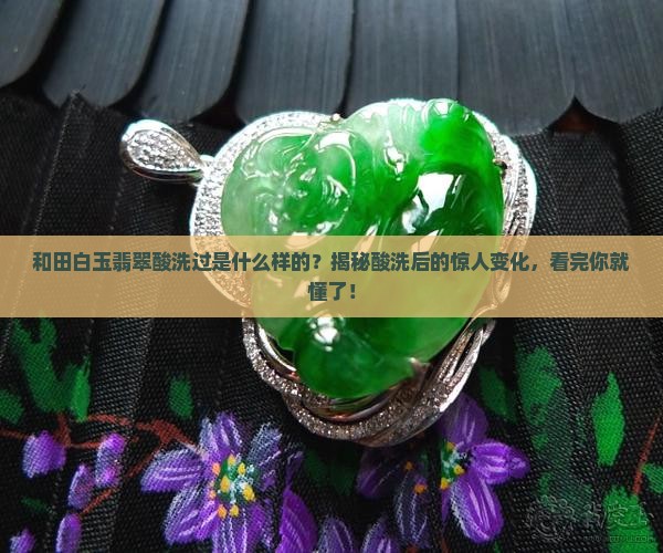 和田白玉翡翠酸洗过是什么样的 和田白玉翡翠酸洗过是什么样的