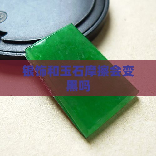 银饰和玉石摩擦会变黑吗