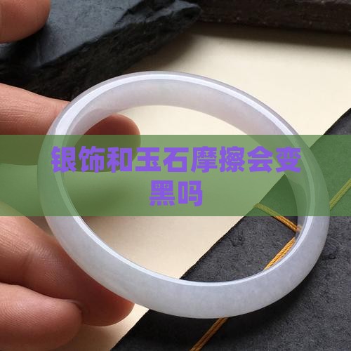 银饰和玉石摩擦会变黑吗