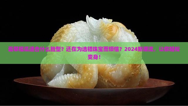 翡翠福瓜适合什么脸型