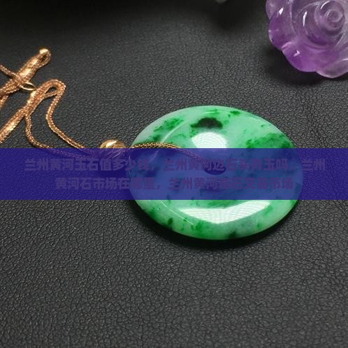 兰州黄河玉石值多少钱 兰州黄河玉石值多少钱
