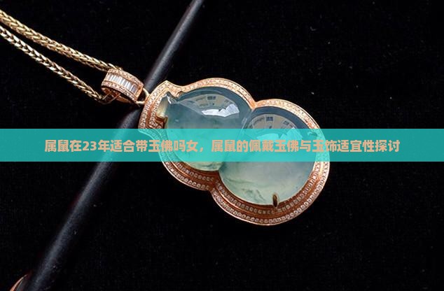 属鼠在23年适合带玉佛吗女，属鼠的佩戴玉佛与玉饰适宜性探讨