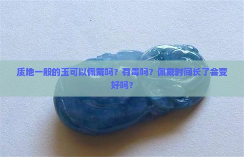 质地一般的玉可以佩戴吗？有毒吗？佩戴时间长了会变好吗？