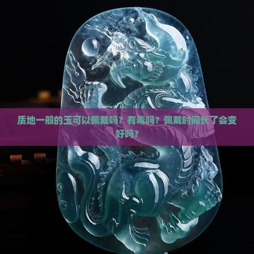 质地一般的玉可以佩戴吗？有毒吗？佩戴时间长了会变好吗？