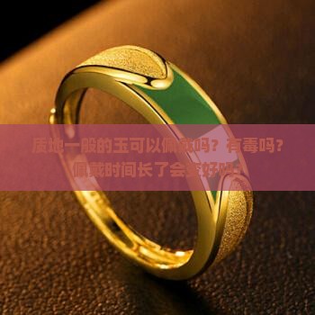 质地一般的玉可以佩戴吗？有毒吗？佩戴时间长了会变好吗？