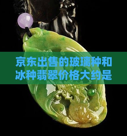 京东出售的玻璃种和冰种翡翠价格大约是多少