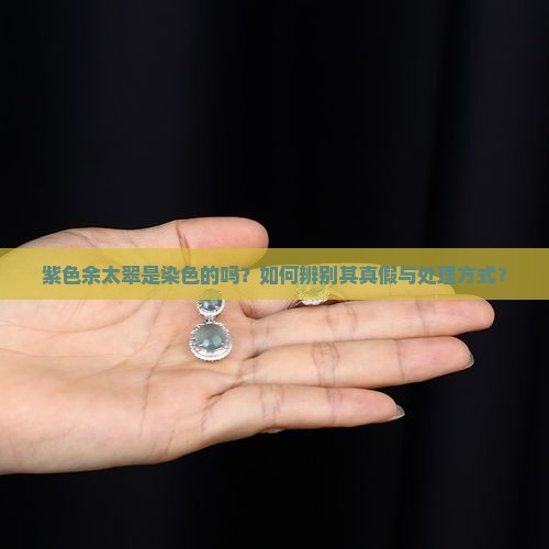 紫色余太翠是染色的吗？如何辨别其真假与处理方式？
