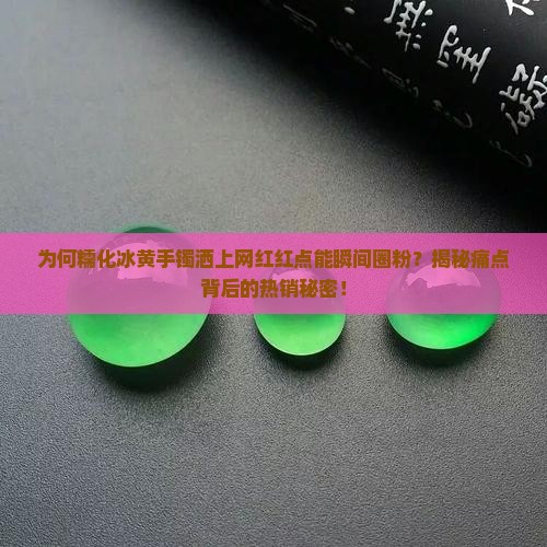 为何糯化冰黄手镯洒上网红红点能瞬间圈粉？揭秘痛点背后的热销秘密！