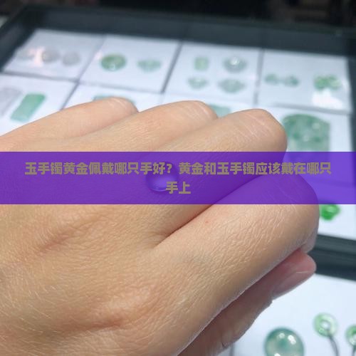玉手镯黄金佩戴哪只手好？黄金和玉手镯应该戴在哪只手上