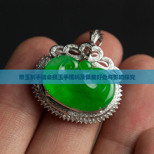 带玉制手链会损玉手镯吗及佩戴好处与影响探究