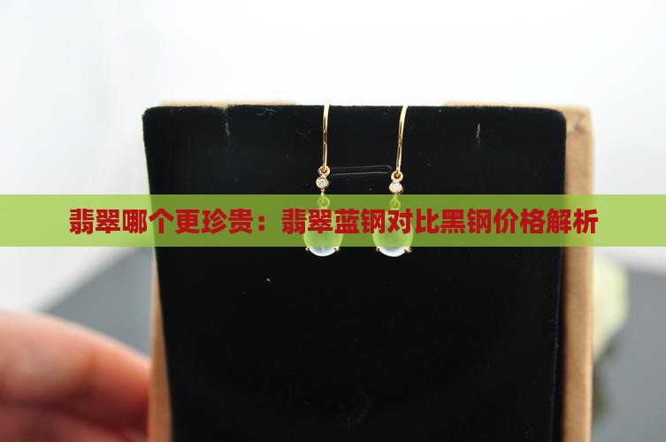 翡翠哪个更珍贵：翡翠蓝钢对比黑钢价格解析