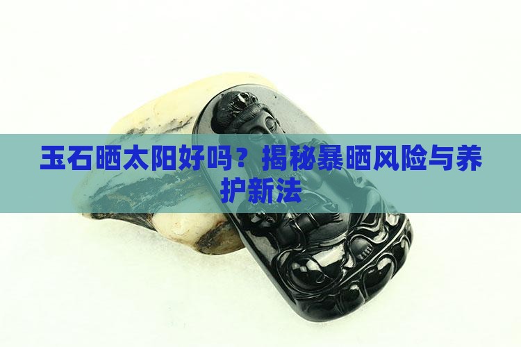 玉石晒太阳好吗？揭秘暴晒风险与养护新法