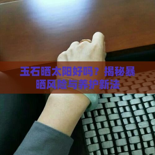 玉石晒太阳好吗？揭秘暴晒风险与养护新法