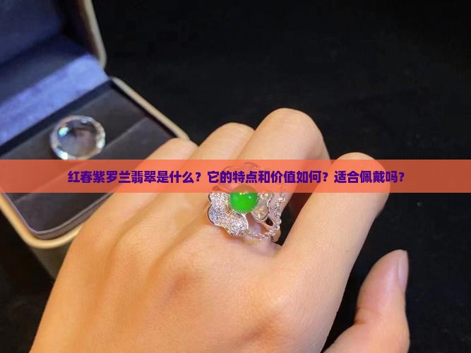 红春紫罗兰翡翠是什么？它的特点和价值如何？适合佩戴吗？