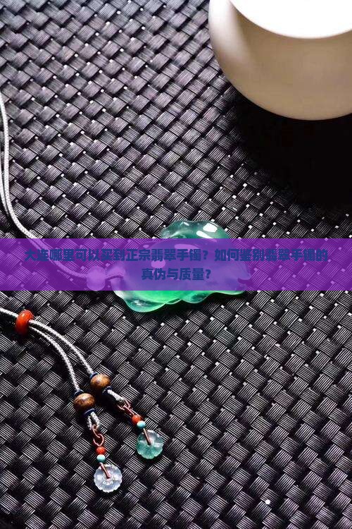 大连哪里可以买到正宗翡翠手镯？如何鉴别翡翠手镯的真伪与质量？