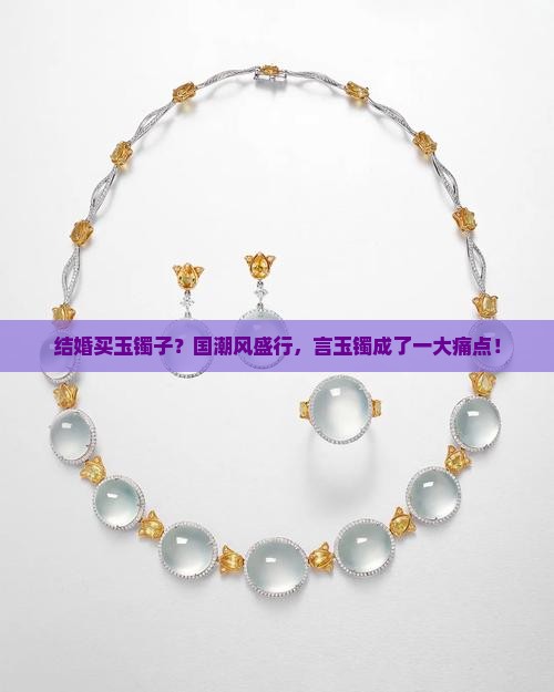 结婚买玉镯子？国潮风盛行，言玉镯成了一大痛点！